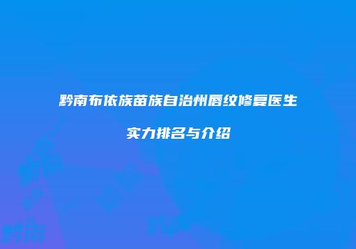 黔南布依族苗族自治州唇纹修复医生实力排名与介绍