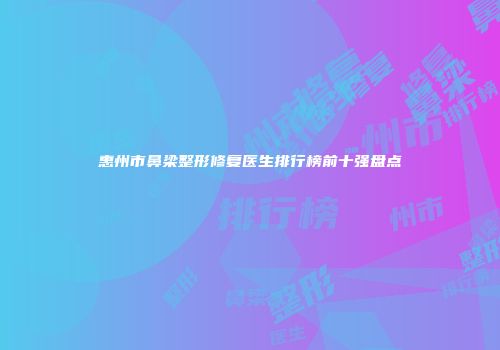 惠州市鼻梁整形修复医生排行榜前十强盘点