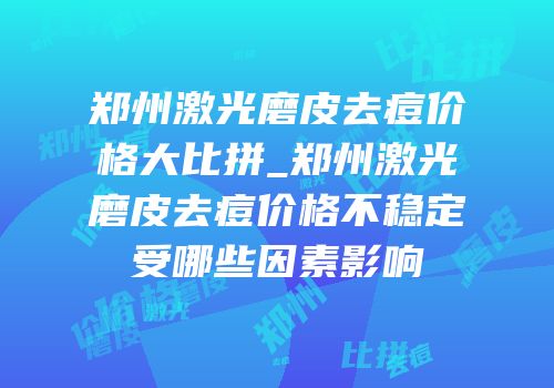 郑州激光磨皮去痘价格大比拼_郑州激光磨皮去痘价格不稳定受哪些因素影响