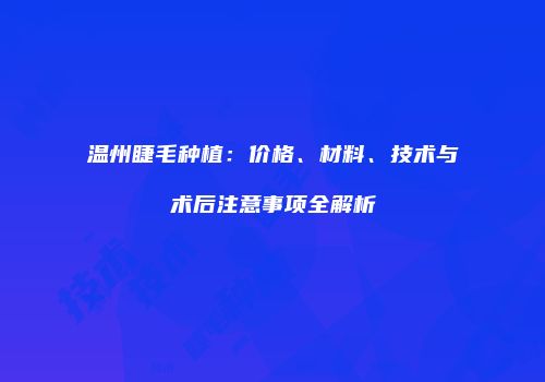 温州睫毛种植：价格、材料、技术与术后注意事项全解析