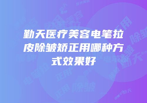 勤天医疗美容电笔拉皮除皱矫正用哪种方式效果好