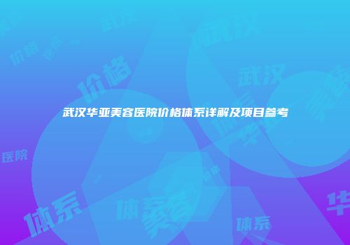 武汉华亚美容医院价格体系详解及项目参考