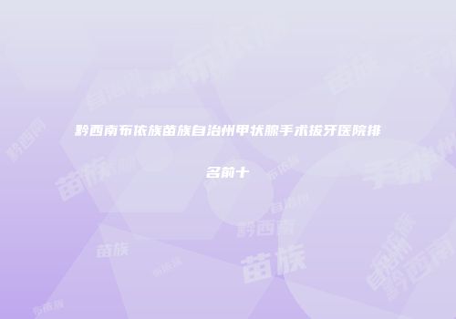 黔西南布依族苗族自治州甲状腺手术拔牙医院排名前十