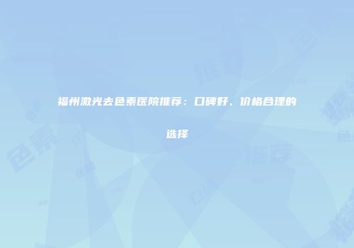 福州激光去色素医院推荐：口碑好、价格合理的选择