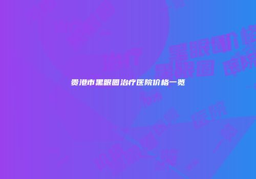 贵港市黑眼圈治疗医院价格一览