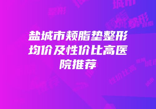 盐城市颊脂垫整形均价及性价比高医院推荐