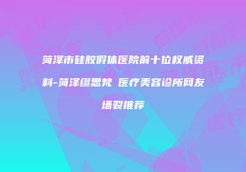 菏泽市硅胶假体医院前十位权威资料-菏泽缪思梵晞医疗美容诊所网友墙裂推荐