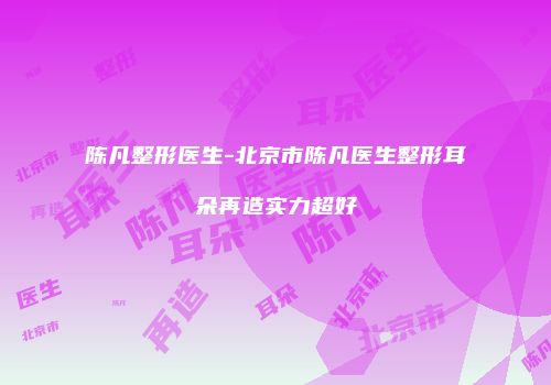 陈凡整形医生-北京市陈凡医生整形耳朵再造实力超好