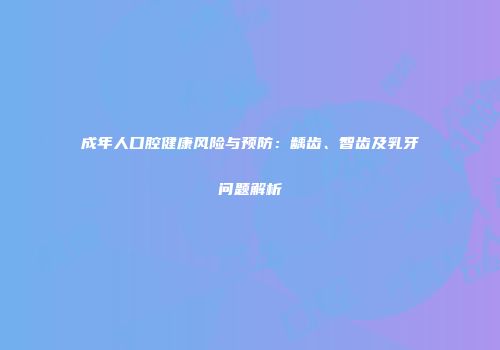 成年人口腔健康风险与预防：龋齿、智齿及乳牙问题解析