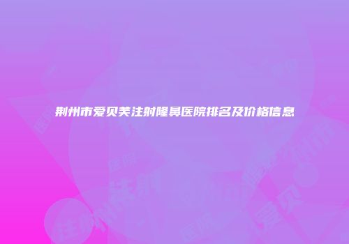 荆州市爱贝芙注射隆鼻医院排名及价格信息