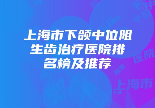 上海市下颌中位阻生齿治疗医院排名榜及推荐