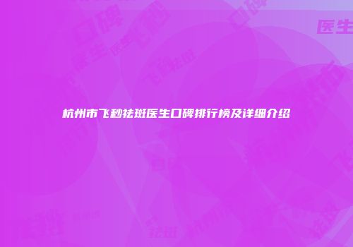 杭州市飞秒祛斑医生口碑排行榜及详细介绍