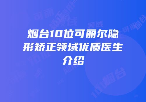 烟台10位可丽尔隐形矫正领域优质医生介绍