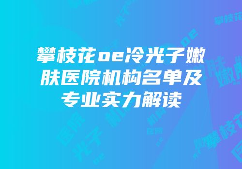 攀枝花oe冷光子嫩肤医院机构名单及专业实力解读