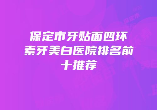 保定市牙贴面四环素牙美白医院排名前十推荐