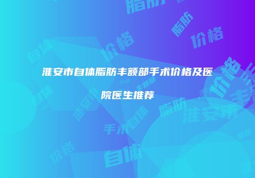 淮安市自体脂肪丰额部手术价格及医院医生推荐