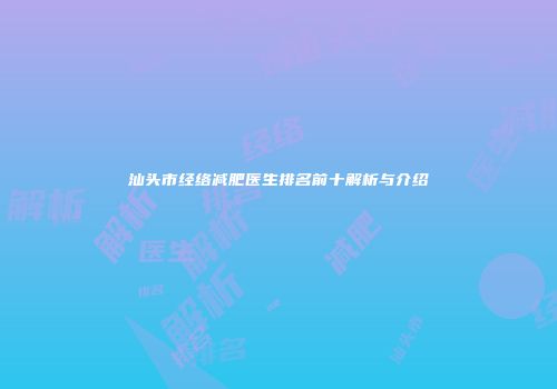 汕头市经络减肥医生排名前十解析与介绍