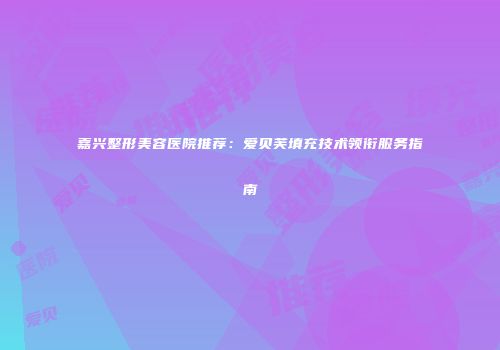 嘉兴整形美容医院推荐：爱贝芙填充技术领衔服务指南