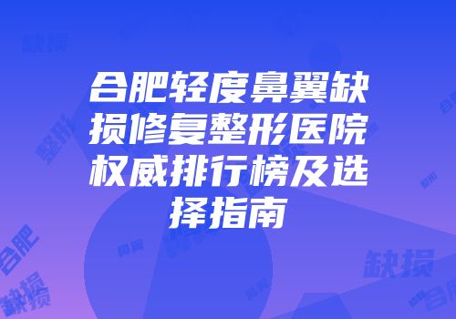合肥轻度鼻翼缺损修复整形医院权威排行榜及选择指南