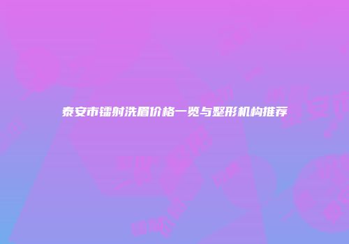 泰安市镭射洗眉价格一览与整形机构推荐