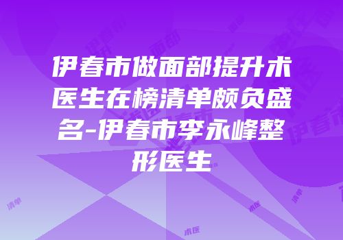 伊春市做面部提升术医生在榜清单颇负盛名-伊春市李永峰整形医生