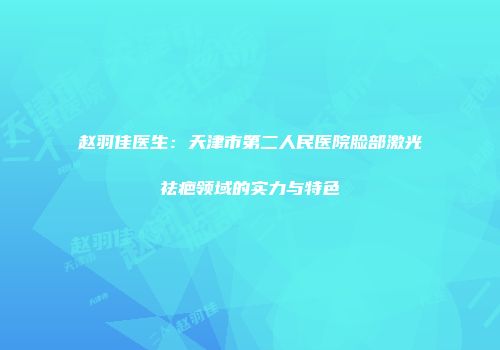 赵羽佳医生：天津市第二人民医院脸部激光祛疤领域的实力与特色