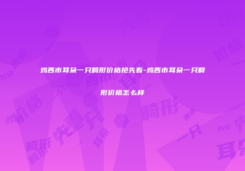 鸡西市耳朵一只畸形价格抢先看-鸡西市耳朵一只畸形价格怎么样