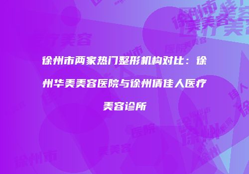 徐州市两家热门整形机构对比：徐州华美美容医院与徐州倩佳人医疗美容诊所