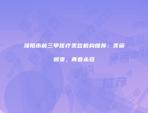 濮阳市前三甲医疗美容机构推荐：美丽蜕变，青春永驻