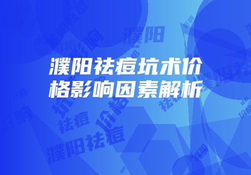 濮阳祛痘坑术价格影响因素解析