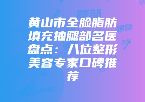 黄山市全脸脂肪填充抽腿部名医盘点：八位整形美容专家口碑推荐