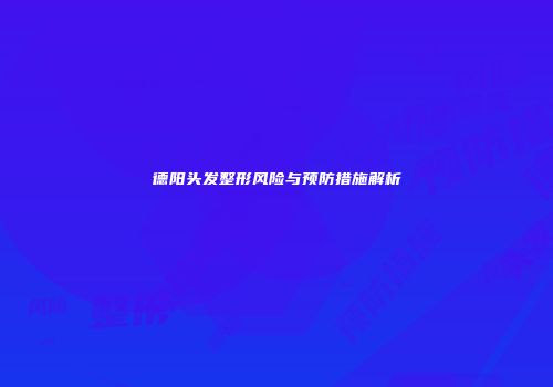 德阳头发整形风险与预防措施解析