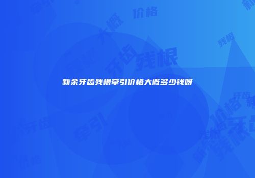 新余牙齿残根牵引价格大概多少钱呀
