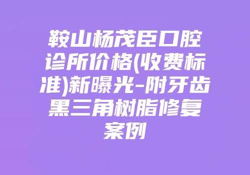 鞍山杨茂臣口腔诊所价格(收费标准)新曝光-附牙齿黑三角树脂修复案例