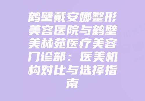 鹤壁戴安娜整形美容医院与鹤壁美林苑医疗美容门诊部：医美机构对比与选择指南