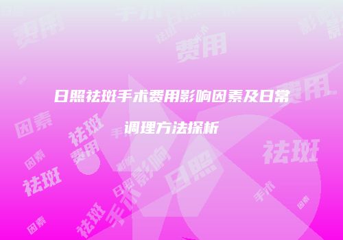 日照祛斑手术费用影响因素及日常调理方法探析