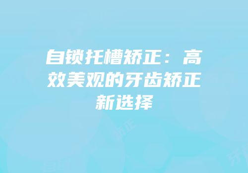 自锁托槽矫正：高效美观的牙齿矫正新选择