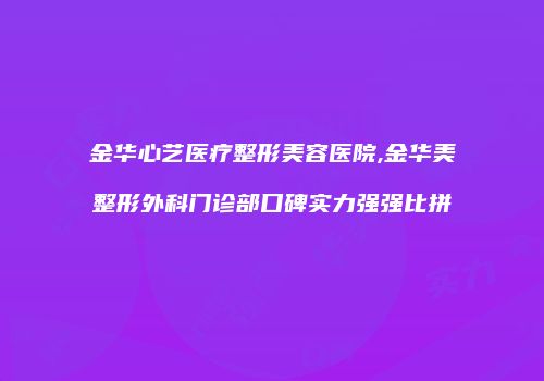金华心艺医疗整形美容医院,金华美整形外科门诊部口碑实力强强比拼