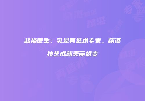 赵艳医生：乳晕再造术专家，精湛技艺成就美丽蜕变