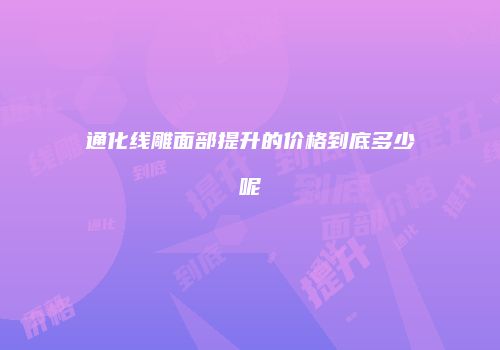 通化线雕面部提升的价格到底多少呢