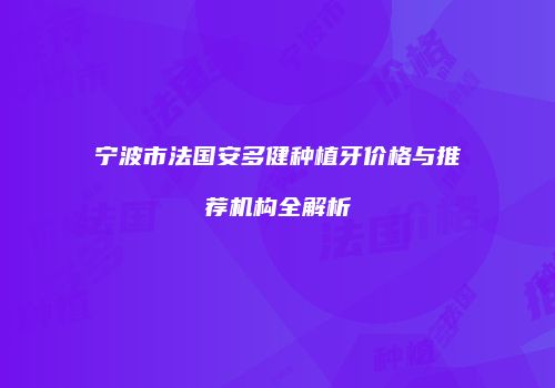 宁波市法国安多健种植牙价格与推荐机构全解析