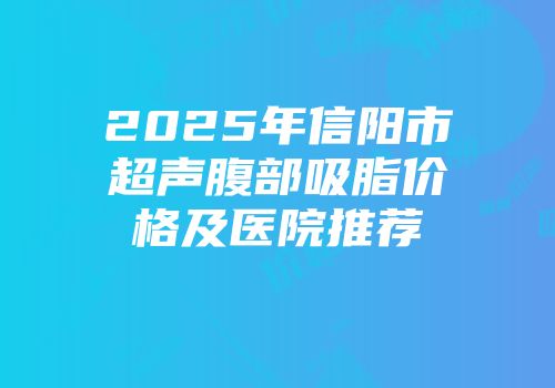 2025年信阳市超声腹部吸脂价格及医院推荐