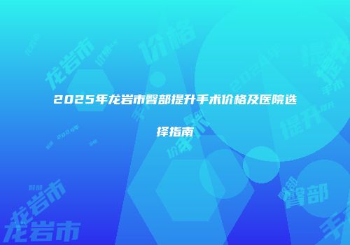 2025年龙岩市臀部提升手术价格及医院选择指南