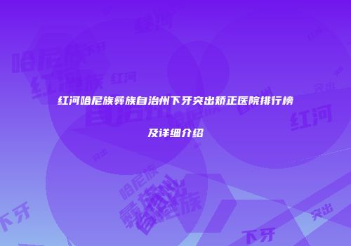 红河哈尼族彝族自治州下牙突出矫正医院排行榜及详细介绍