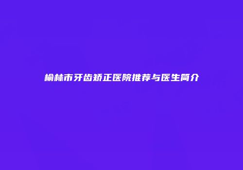 榆林市牙齿矫正医院推荐与医生简介