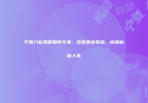 宁夏八位耳部整形专家：塑造美丽耳朵，成就自信人生