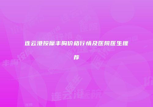 连云港按摩丰胸价格行情及医院医生推荐