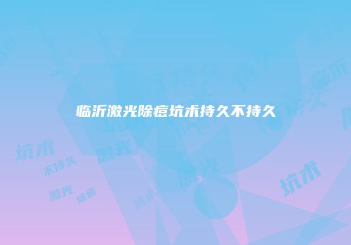 临沂激光除痘坑术持久不持久