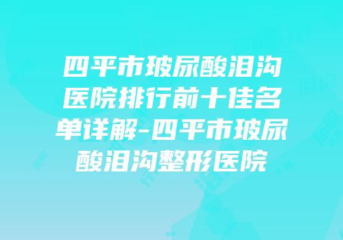 四平市玻尿酸泪沟医院排行前十佳名单详解-四平市玻尿酸泪沟整形医院