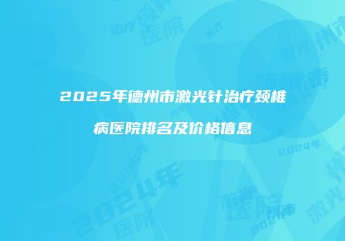 2025年德州市激光针治疗颈椎病医院排名及价格信息